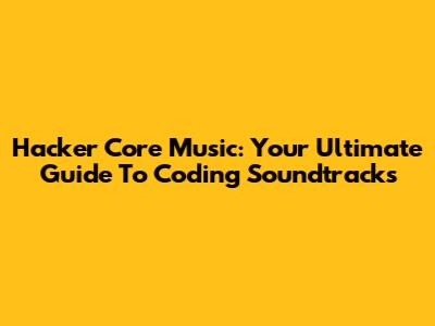 Hacker Core Music: Your Ultimate Guide To Coding Soundtracks