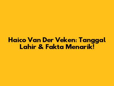 Haico Van Der Veken: Tanggal Lahir & Fakta Menarik!