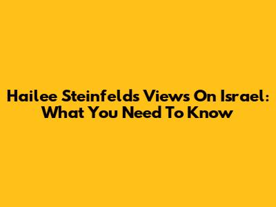 Hailee Steinfeld's Views On Israel: What You Need To Know