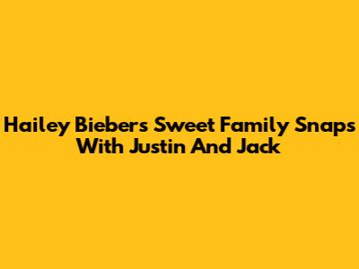 Hailey Bieber's Sweet Family Snaps With Justin And Jack