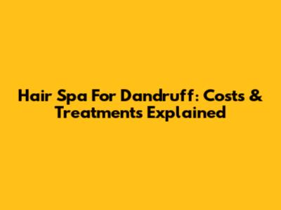Hair Spa For Dandruff: Costs & Treatments Explained
