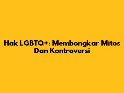 Hak LGBTQ+: Membongkar Mitos Dan Kontroversi