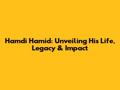 Hamdi Hamid: Unveiling His Life, Legacy & Impact