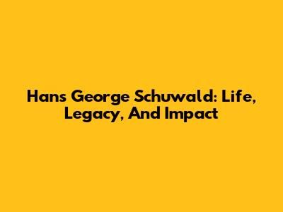 Hans George Schuwald: Life, Legacy, And Impact