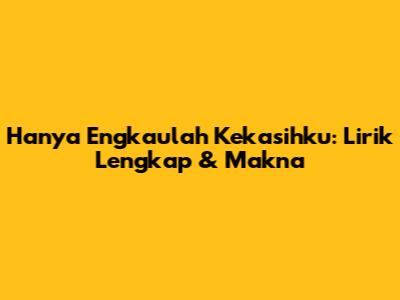 Hanya Engkaulah Kekasihku: Lirik Lengkap & Makna