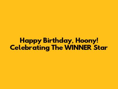 Happy Birthday, Hoony! Celebrating The WINNER Star