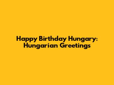 Happy Birthday Hungary: Hungarian Greetings