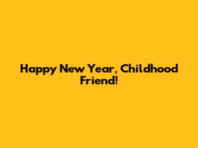 Happy New Year, Childhood Friend!