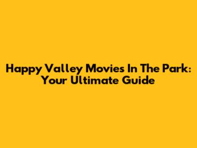 Happy Valley Movies In The Park: Your Ultimate Guide