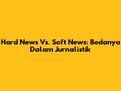 Hard News Vs. Soft News: Bedanya Dalam Jurnalistik