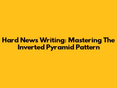 Hard News Writing: Mastering The Inverted Pyramid Pattern