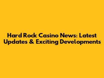 Hard Rock Casino News: Latest Updates & Exciting Developments