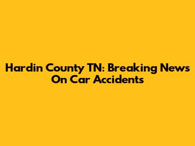 Hardin County TN: Breaking News On Car Accidents