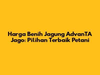 Harga Benih Jagung AdvanTA Jago: Pilihan Terbaik Petani