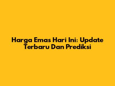 Harga Emas Hari Ini: Update Terbaru Dan Prediksi