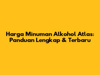 Harga Minuman Alkohol Atlas: Panduan Lengkap & Terbaru