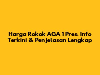 Harga Rokok AGA 1 Pres: Info Terkini & Penjelasan Lengkap