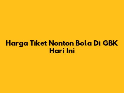 Harga Tiket Nonton Bola Di GBK Hari Ini
