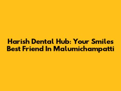 Harish Dental Hub: Your Smile's Best Friend In Malumichampatti