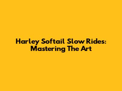 Harley Softail Slow Rides: Mastering The Art