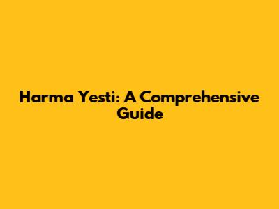 Harma Yesti: A Comprehensive Guide