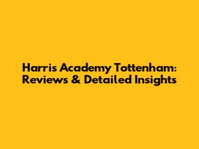 Harris Academy Tottenham: Reviews & Detailed Insights