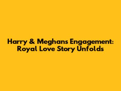Harry & Meghan's Engagement: Royal Love Story Unfolds
