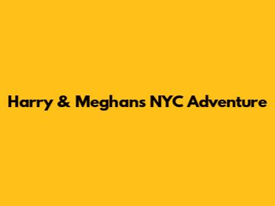Harry & Meghan's NYC Adventure