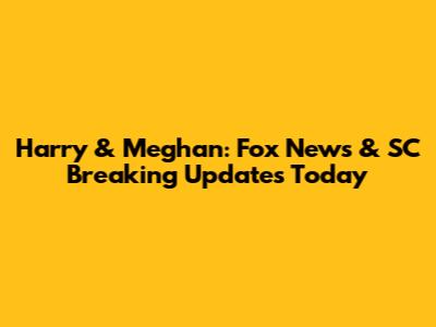 Harry & Meghan: Fox News & SC Breaking Updates Today