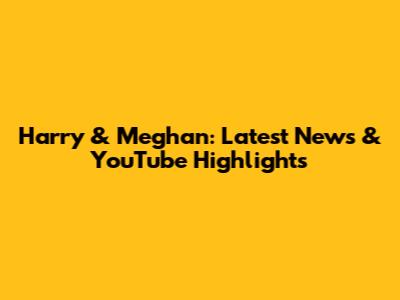 Harry & Meghan: Latest News & YouTube Highlights