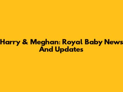 Harry & Meghan: Royal Baby News And Updates