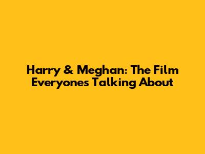 Harry & Meghan: The Film Everyone's Talking About