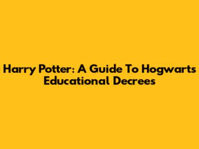 Harry Potter: A Guide To Hogwarts Educational Decrees