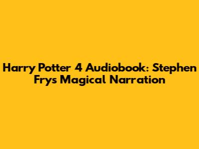 Harry Potter 4 Audiobook: Stephen Fry's Magical Narration