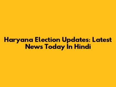 Haryana Election Updates: Latest News Today In Hindi