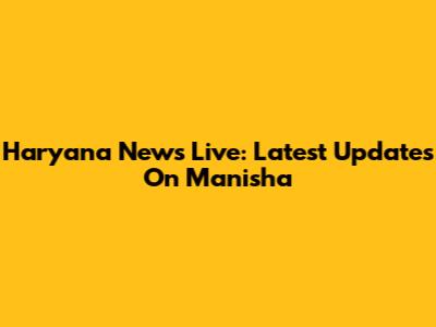 Haryana News Live: Latest Updates On Manisha
