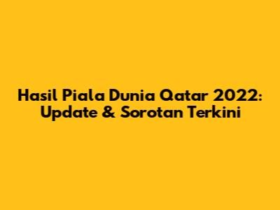 Hasil Piala Dunia Qatar 2022: Update & Sorotan Terkini