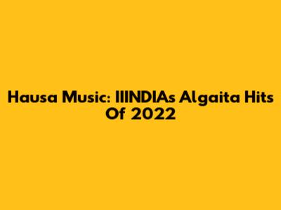 Hausa Music: IIINDIA's Algaita Hits Of 2022