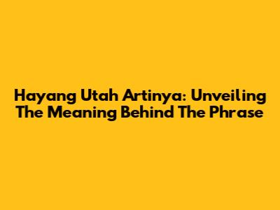 Hayang Utah Artinya: Unveiling The Meaning Behind The Phrase