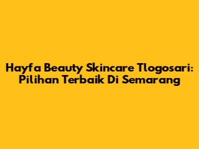 Hayfa Beauty Skincare Tlogosari: Pilihan Terbaik Di Semarang