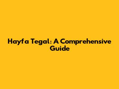 Hayfa Tegal: A Comprehensive Guide