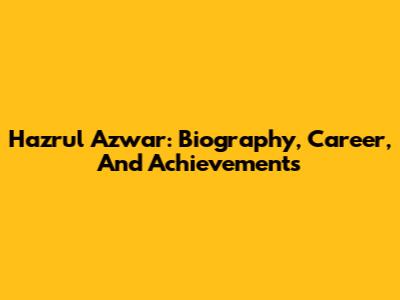 Hazrul Azwar: Biography, Career, And Achievements