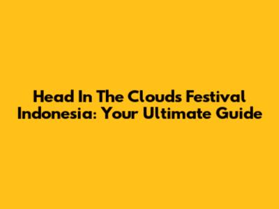 Head In The Clouds Festival Indonesia: Your Ultimate Guide