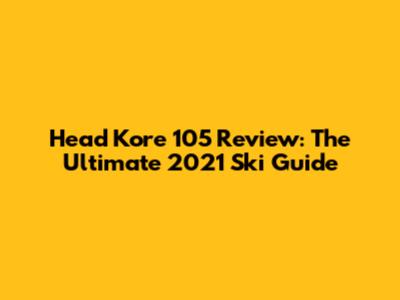 Head Kore 105 Review: The Ultimate 2021 Ski Guide