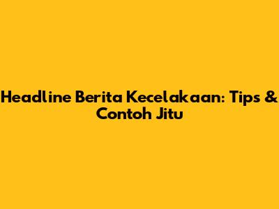 Headline Berita Kecelakaan: Tips & Contoh Jitu