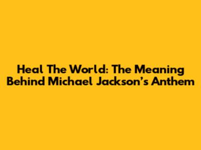 Heal The World: The Meaning Behind Michael Jackson’s Anthem