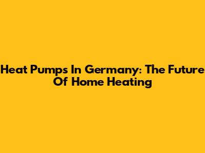 Heat Pumps In Germany: The Future Of Home Heating