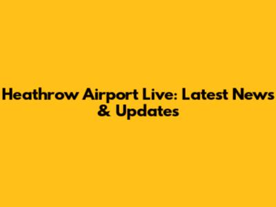 Heathrow Airport Live: Latest News & Updates
