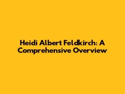 Heidi Albert Feldkirch: A Comprehensive Overview