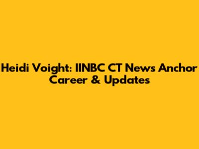 Heidi Voight: IINBC CT News Anchor Career & Updates
